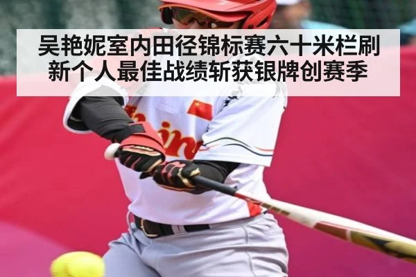 吴艳妮室内田径锦标赛六十米栏刷新个人最佳战绩斩获银牌创赛季